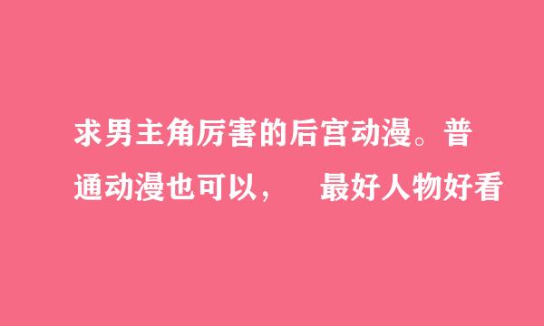 求男主角厉害的后宫动漫。普通动漫也可以， 最好人物好看