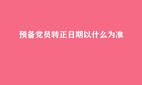 预备党员转正日期以什么为准