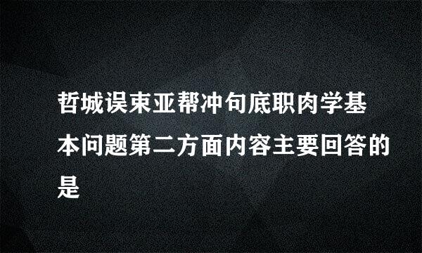 哲城误束亚帮冲句底职肉学基本问题第二方面内容主要回答的是