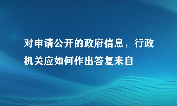 对申请公开的政府信息，行政机关应如何作出答复来自