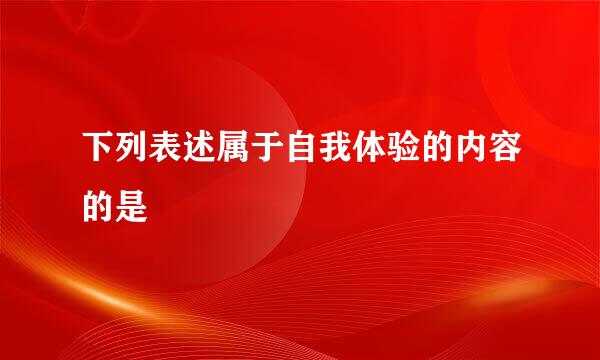 下列表述属于自我体验的内容的是