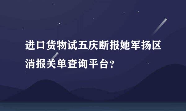 进口货物试五庆断报她军扬区消报关单查询平台？