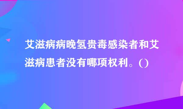 艾滋病病晚氢贵毒感染者和艾滋病患者没有哪项权利。()