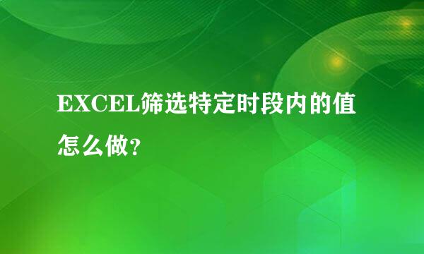 EXCEL筛选特定时段内的值怎么做？