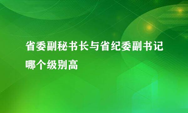 省委副秘书长与省纪委副书记哪个级别高