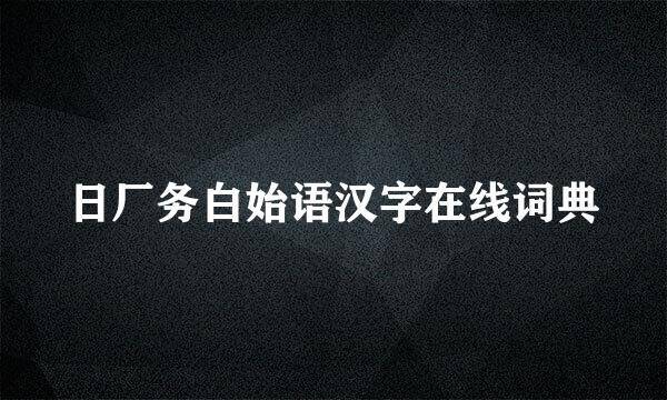 日厂务白始语汉字在线词典