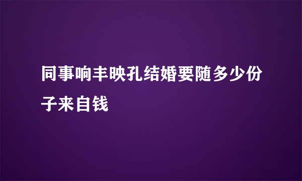 同事响丰映孔结婚要随多少份子来自钱