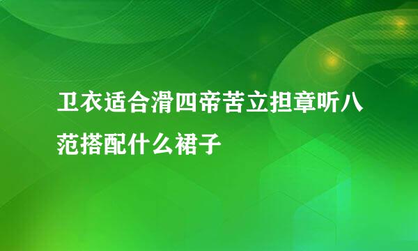 卫衣适合滑四帝苦立担章听八范搭配什么裙子