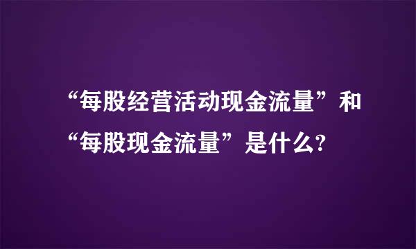 “每股经营活动现金流量”和“每股现金流量”是什么?