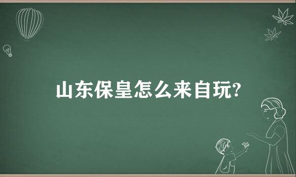 山东保皇怎么来自玩?