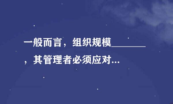 一般而言，组织规模_______，其管理者必须应对的环境因素就_______。A．越大；越多B．越大...