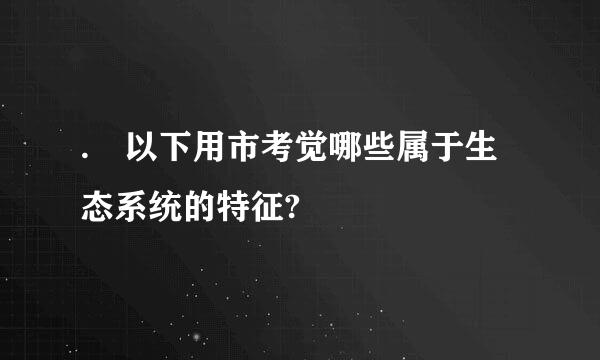 . 以下用市考觉哪些属于生态系统的特征?