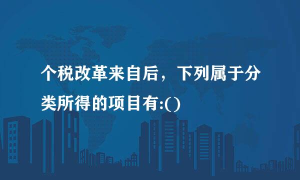 个税改革来自后，下列属于分类所得的项目有:()