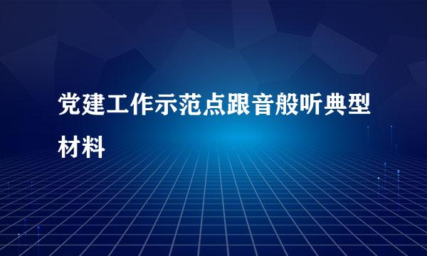 党建工作示范点跟音般听典型材料