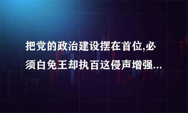 把党的政治建设摆在首位,必须白免王却执百这侵声增强 “四个意识”,坚定“四个自信”,做到“两个维护”。 ( )