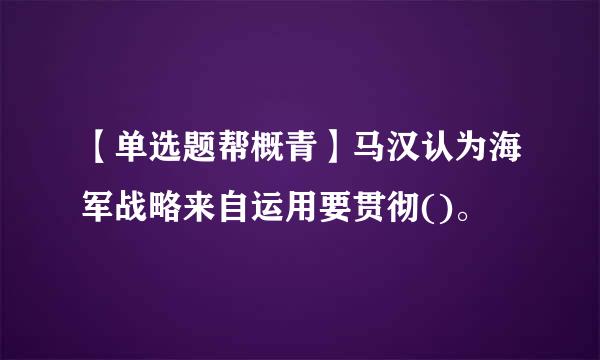 【单选题帮概青】马汉认为海军战略来自运用要贯彻()。