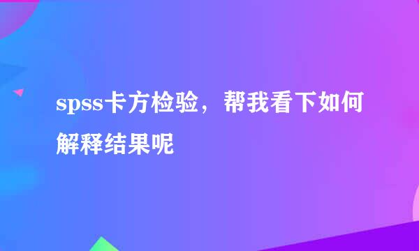 spss卡方检验，帮我看下如何解释结果呢