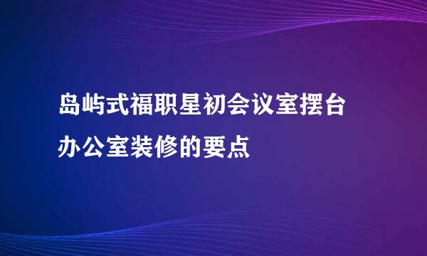 岛屿式福职星初会议室摆台 办公室装修的要点