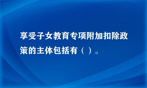 享受子女教育专项附加扣除政策的主体包括有（）。