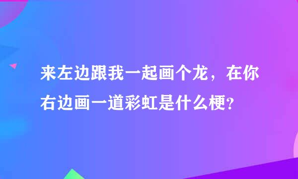 来左边跟我一起画个龙，在你右边画一道彩虹是什么梗？