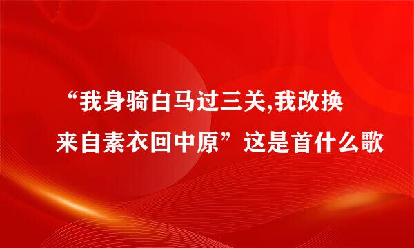 “我身骑白马过三关,我改换来自素衣回中原”这是首什么歌