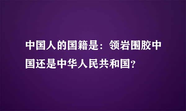 中国人的国籍是：领岩围胶中国还是中华人民共和国？