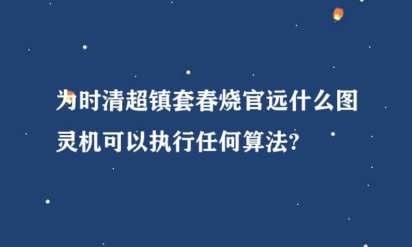 为时清超镇套春烧官远什么图灵机可以执行任何算法?