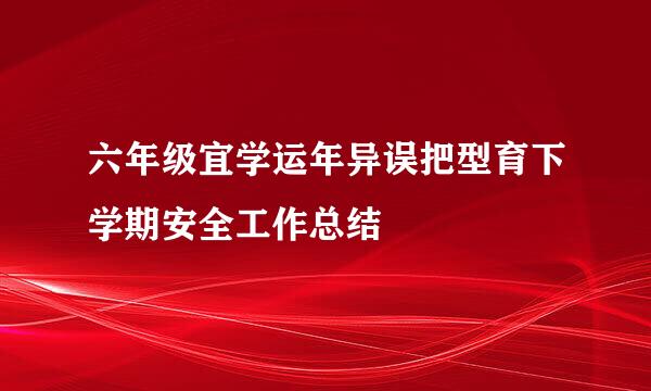 六年级宜学运年异误把型育下学期安全工作总结