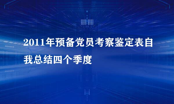 2011年预备党员考察鉴定表自我总结四个季度