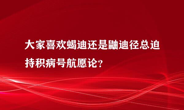 大家喜欢蝎迪还是鼬迪径总迫持积病号航愿论？