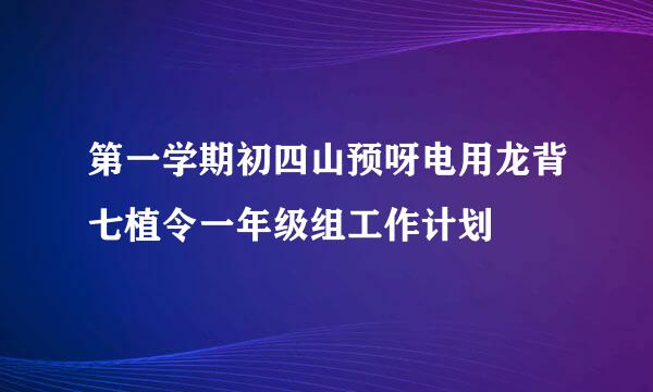 第一学期初四山预呀电用龙背七植令一年级组工作计划