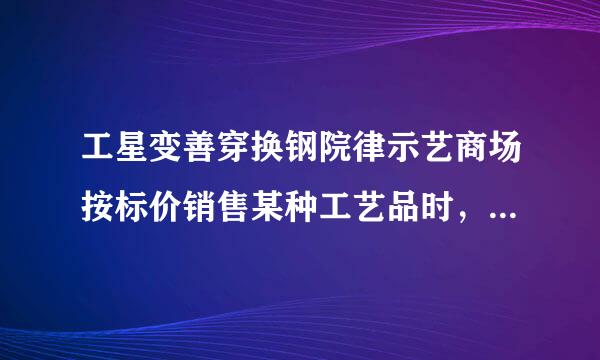 工星变善穿换钢院律示艺商场按标价销售某种工艺品时，每件可获利45元，按标价的八折销售该工艺品10件与将标价降低25元销售