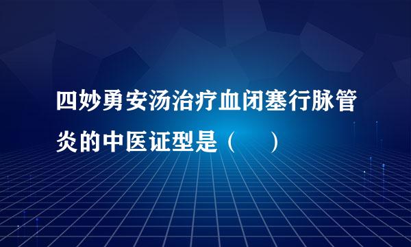 四妙勇安汤治疗血闭塞行脉管炎的中医证型是（ ）