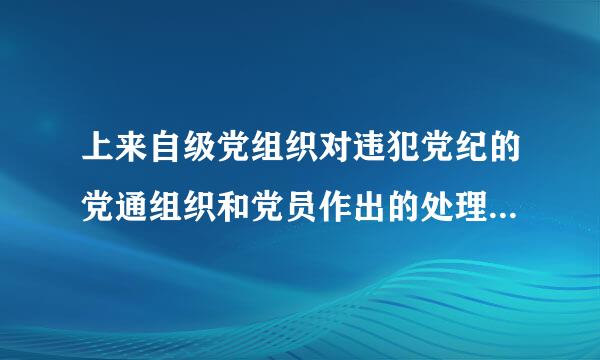 上来自级党组织对违犯党纪的党通组织和党员作出的处理决定任,下级