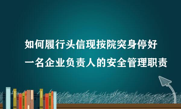 如何履行头信现按院突身停好一名企业负责人的安全管理职责