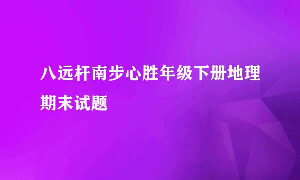 八远杆南步心胜年级下册地理期末试题