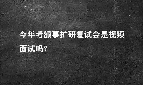 今年考额事扩研复试会是视频面试吗?