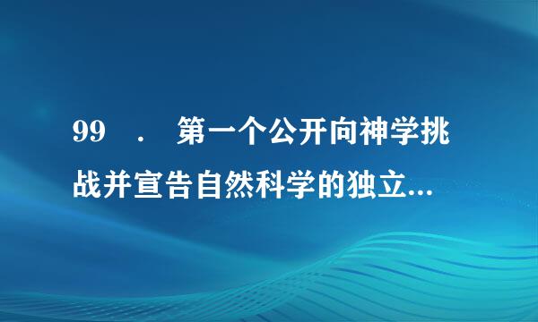 99 . 第一个公开向神学挑战并宣告自然科学的独立的科学家是来自：