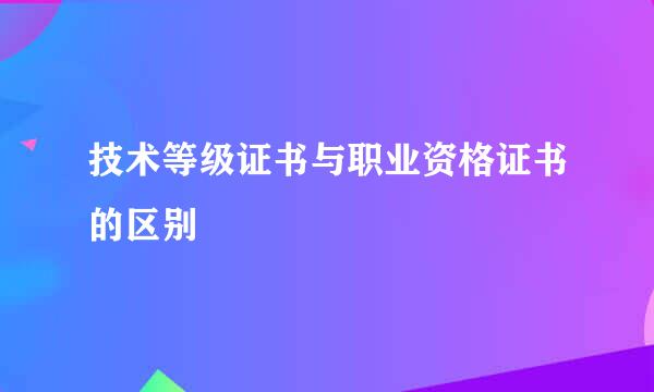 技术等级证书与职业资格证书的区别