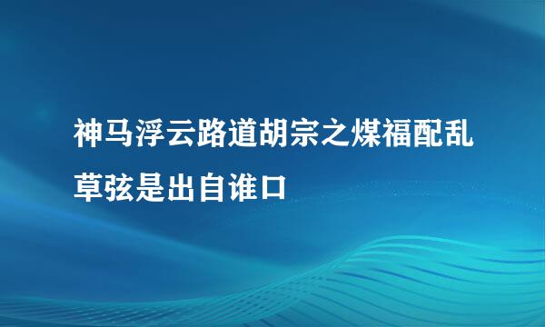 神马浮云路道胡宗之煤福配乱草弦是出自谁口