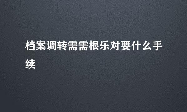 档案调转需需根乐对要什么手续