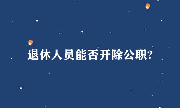 退休人员能否开除公职?