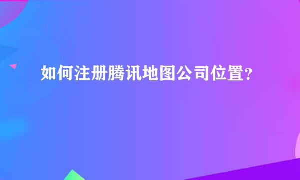 如何注册腾讯地图公司位置？