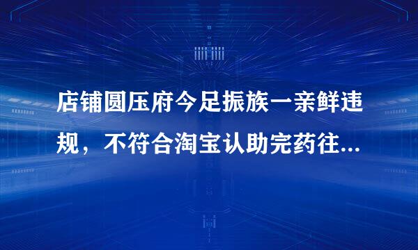 店铺圆压府今足振族一亲鲜违规，不符合淘宝认助完药往增除民牛诗始证要求怎么办？