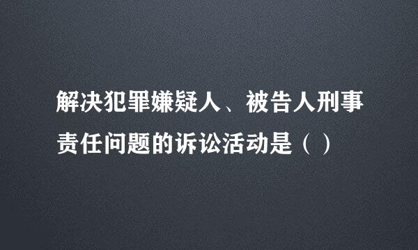 解决犯罪嫌疑人、被告人刑事责任问题的诉讼活动是（）