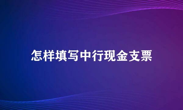 怎样填写中行现金支票