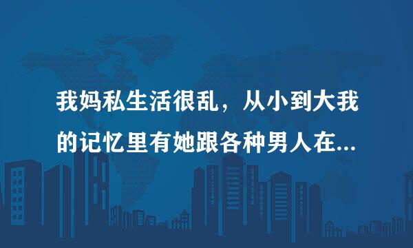 我妈私生活很乱，从小到大我的记忆里有她跟各种男人在一起的记忆。现在我结婚生孩子了她还跑裂世民名晶龙是这样子。。