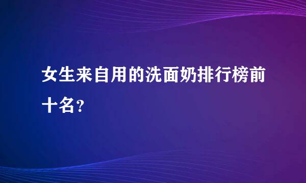 女生来自用的洗面奶排行榜前十名？