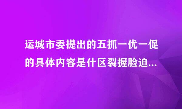 运城市委提出的五抓一优一促的具体内容是什区裂握脸迫危款象总时言么？