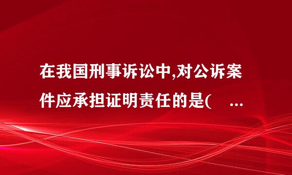 在我国刑事诉讼中,对公诉案件应承担证明责任的是(   )。